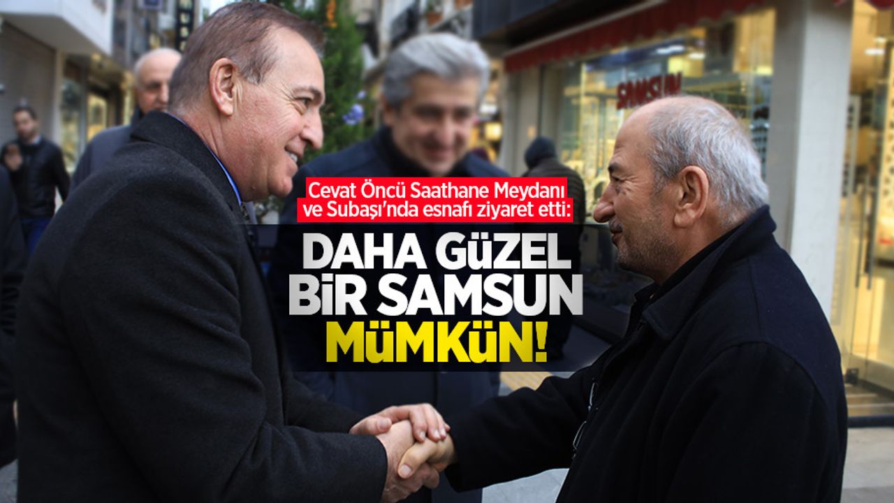 Cevat Öncü Saathane Meydanı ve Subaşı'nda esnafı ziyaret etti: Daha güzel bir Samsun mümkün