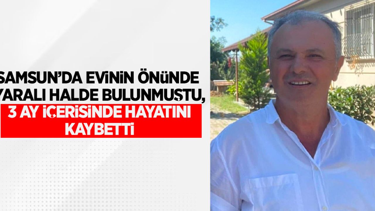 Samsun'da evinin önündenyaralı halde bulunmuştu, 3 ay içerisinde yaşam mücadelesini kaybetti