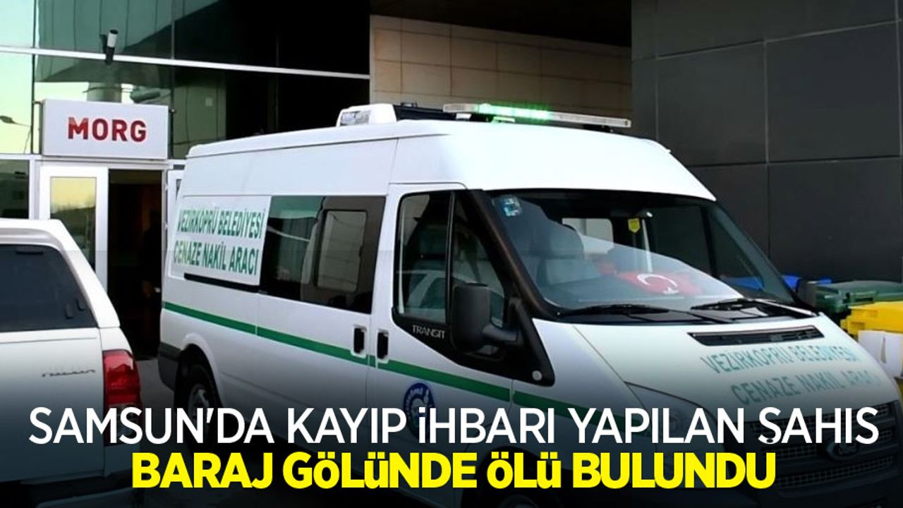 Samsun'da kayıp ihbarı yapılan şahıs baraj gölünde ölü bulundu
