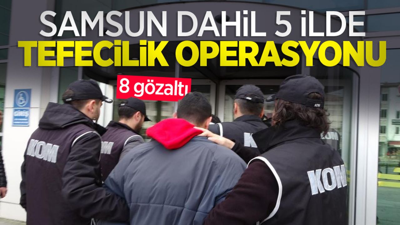 Samsun dahil 5 ilde tefecilik operasyonu: 8 gözaltı