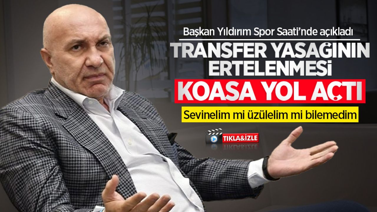 Yıldırım: Transfer yasağının ertelenmesi kaosa yol açtı, sevinelim mi üzülelim mi bilemedim