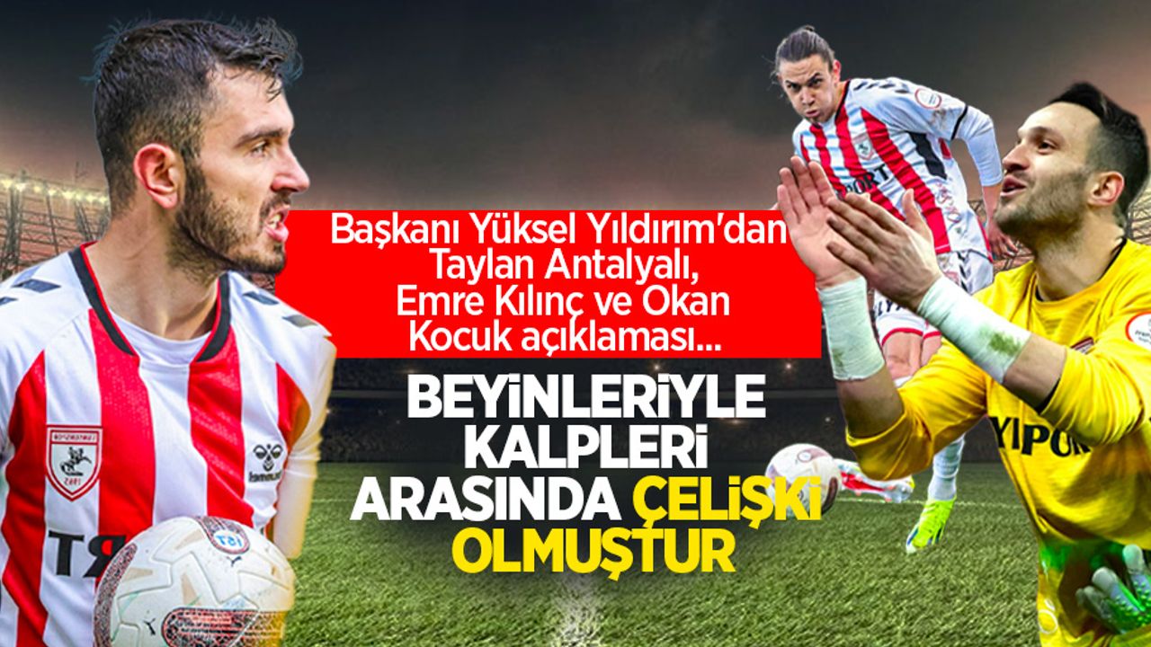 Başkanı Yüksel Yıldırım'dan Taylan Antalyalı, Emre Kılınç ve Okan Kocuk açıklaması...  BEYİNLERİYLE KALPLERİ  ARASINDA ÇELİŞKİ  OLMUŞTUR