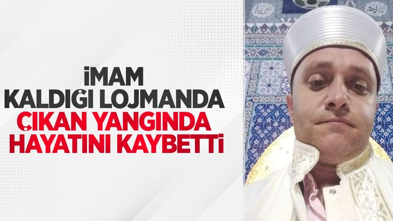 İmam kaldığı lojmanda çıkan yangında hayatını kaybetti