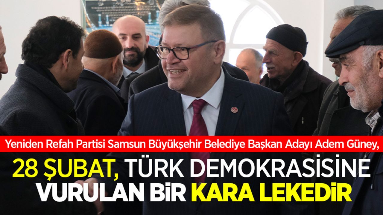 Yeniden Refah Partisi Samsun Büyükşehir Belediye Başkan Adayı Adem Güney, 28 Şubat, Türk demokrasinine vurulan bir kara lekedir