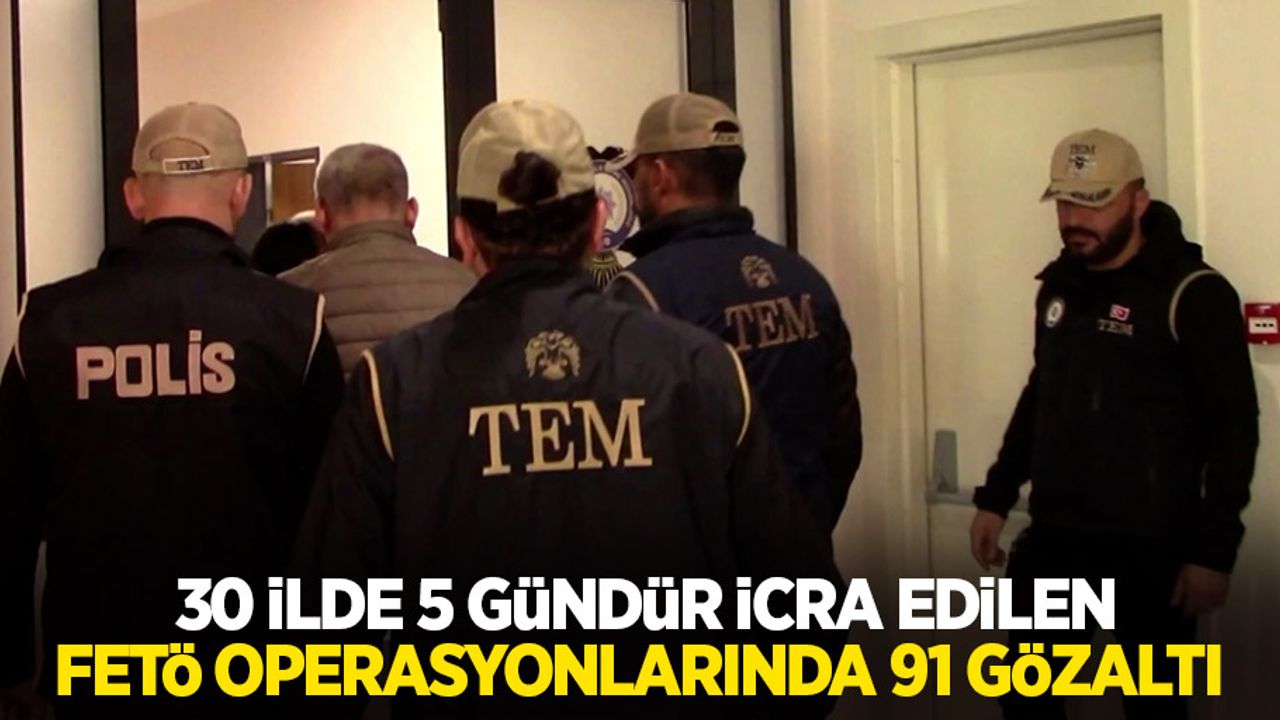 30 ilde 5 gündür icra edilen FETÖ operasyonlarında 91 gözaltı