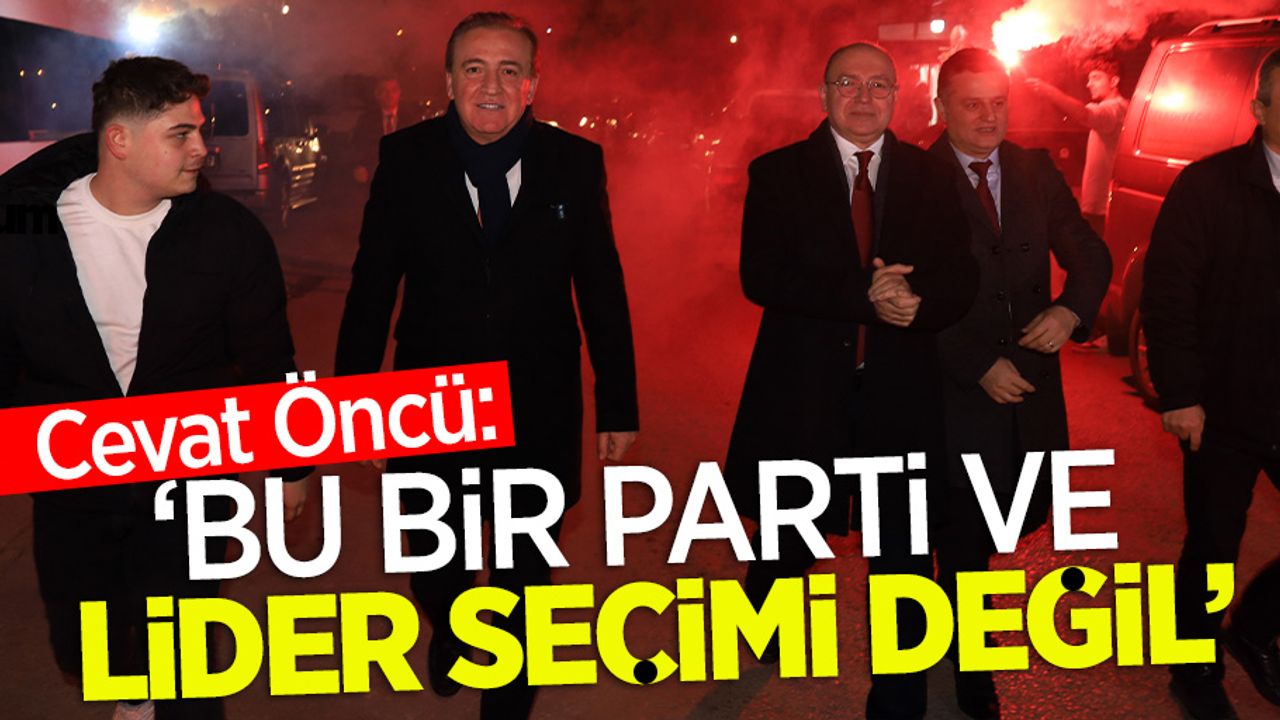Cevat Öncü: 'Bu bir parti ve lider seçimi değil'