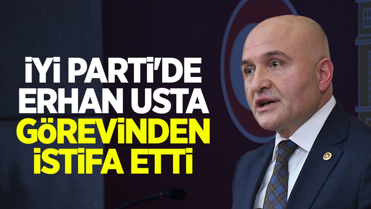 İYİ Parti'de Erhan Usta görevinden istifa etti