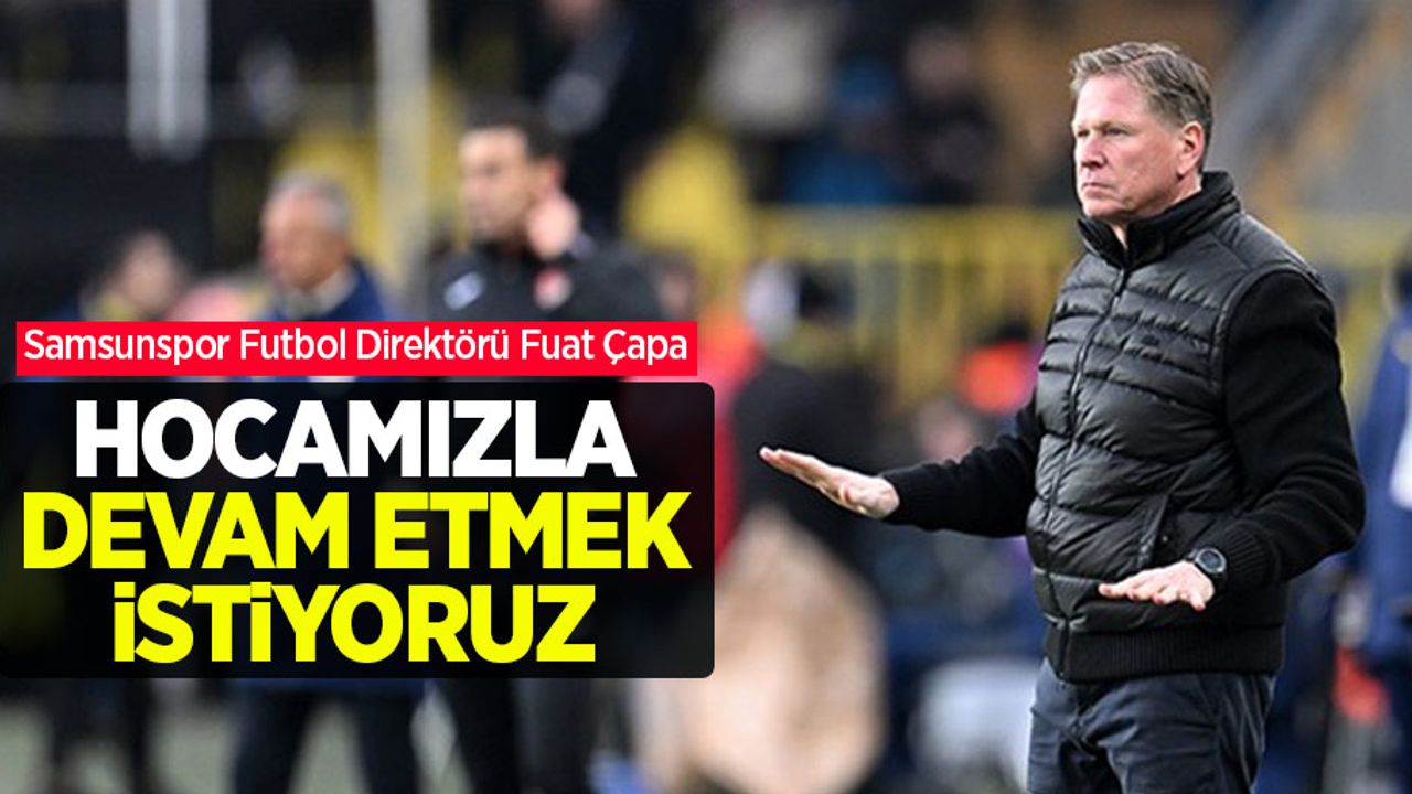Samsunspor Futbol Direktörü Fuat Çapa: HOCAMIZLA DEVAM ETMEK İSTİYORUZ