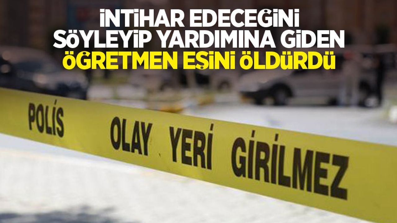 İntihar edeceğini söyleyip yardımına giden öğretmen eşini öldürdü
