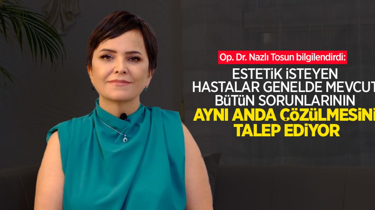 Op. Dr. Nazlı Tosun bilgilendirdi: Estetik isteyen hastalar genelde mevcut bütün sorunlarının aynı anda çözülmesini talep ediyor
