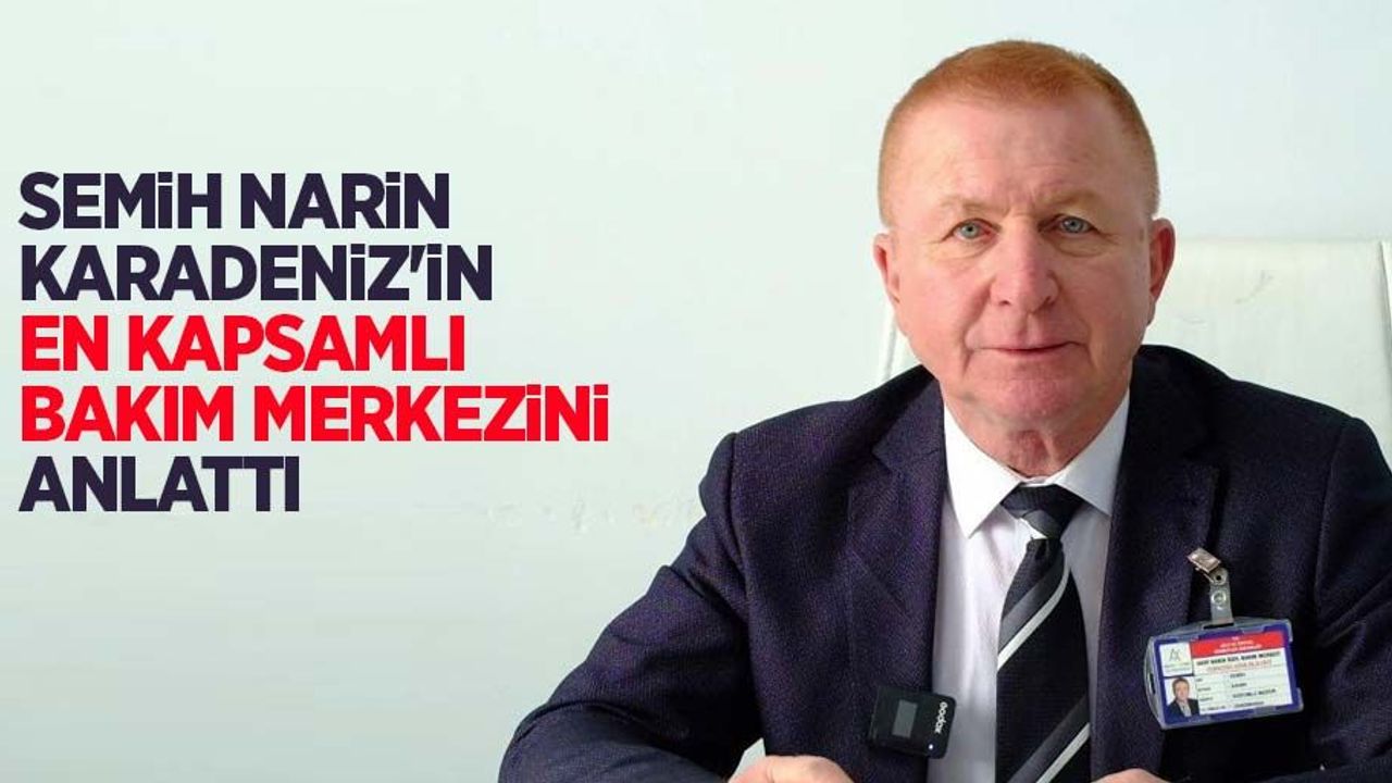 Semih Narin, Karadeniz'in en kapsamlı bakım merkezini anlattı 