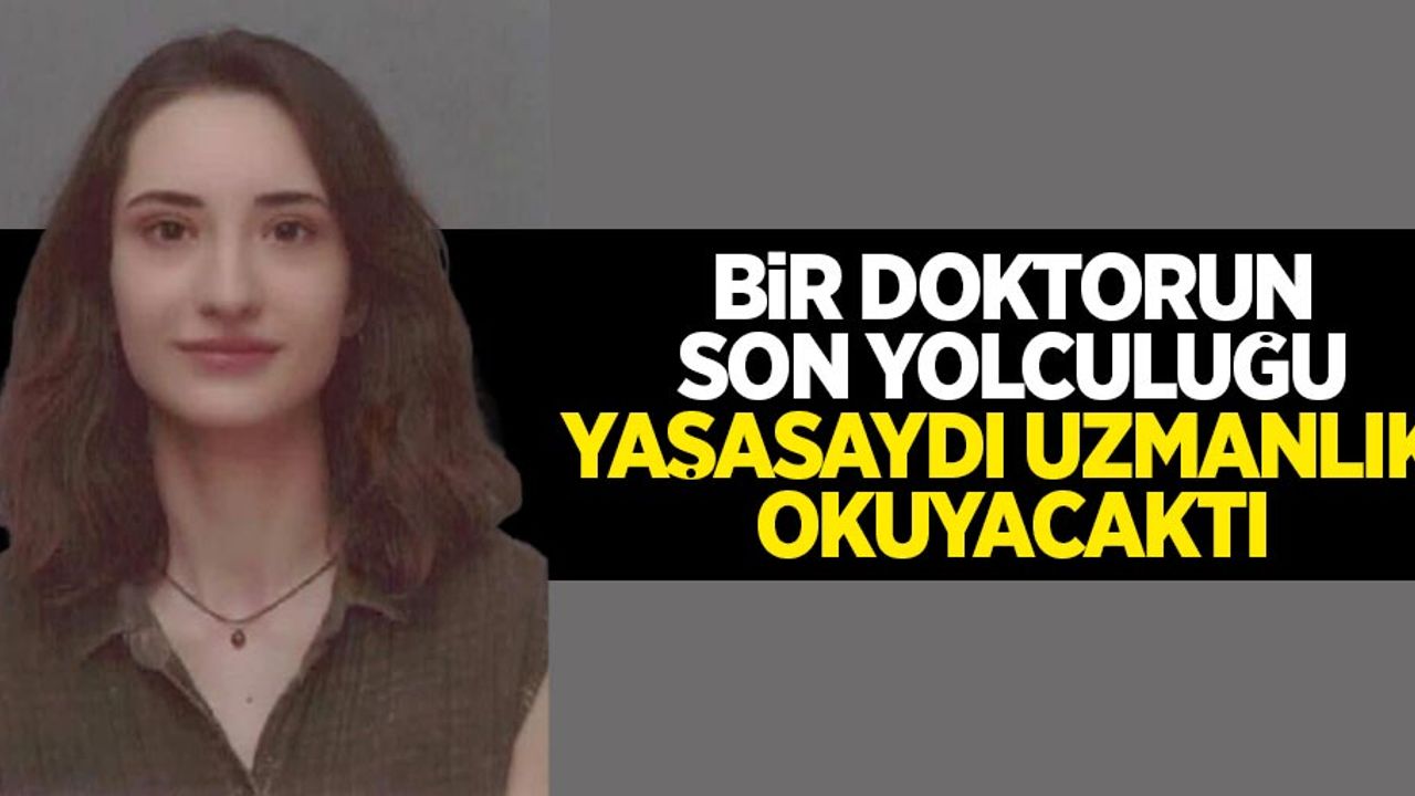 Bir doktorun son yolculuğu: yaşasaydı uzmanlık okuyacaktı