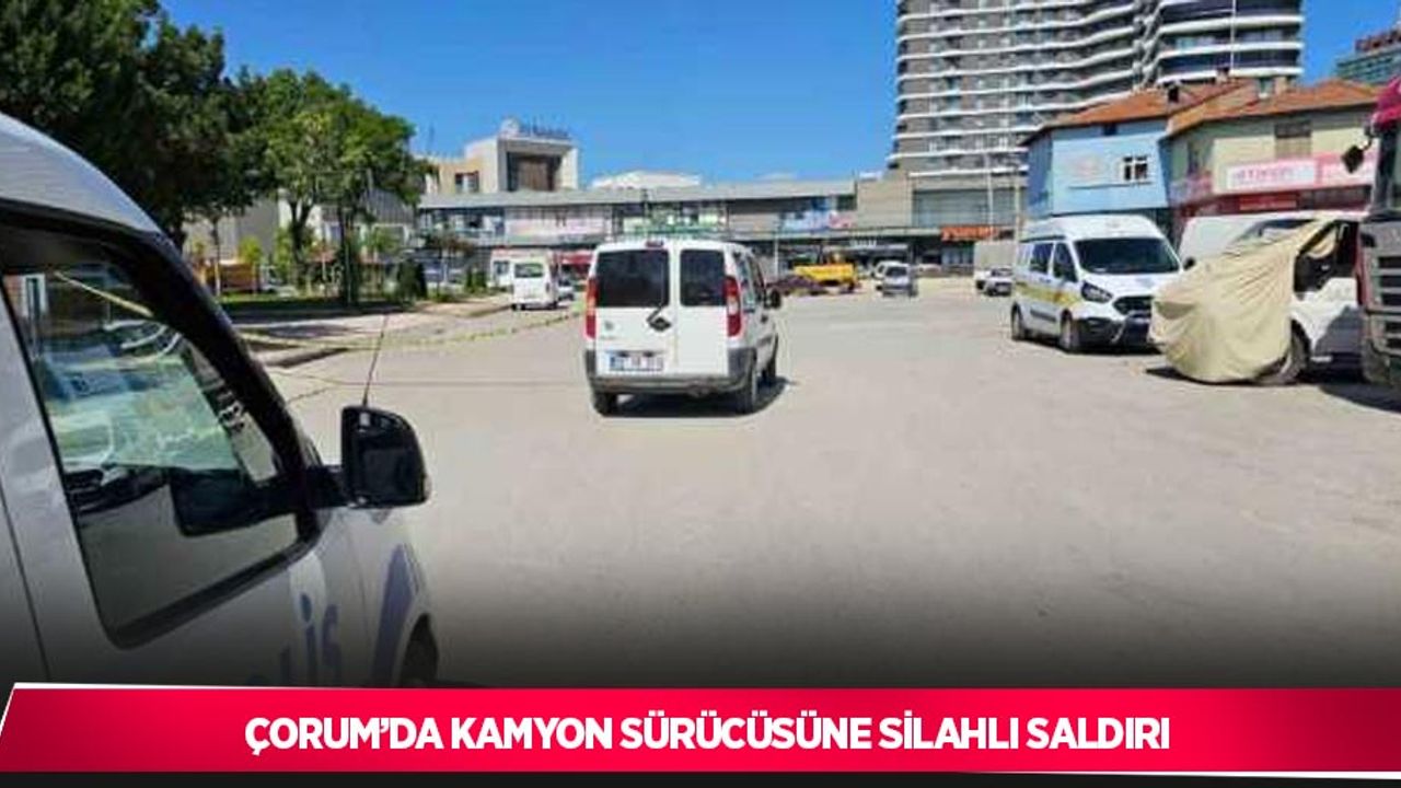 Çorum’da kamyon sürücüsüne silahlı saldırı