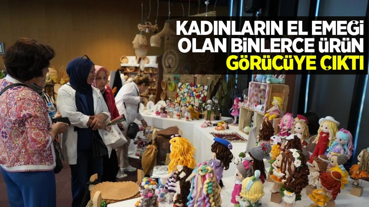 Kadınların el emeği olan binlerce ürün görücüye çıktı