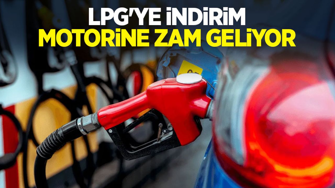LPG'ye indirim, motorine zam geliyor