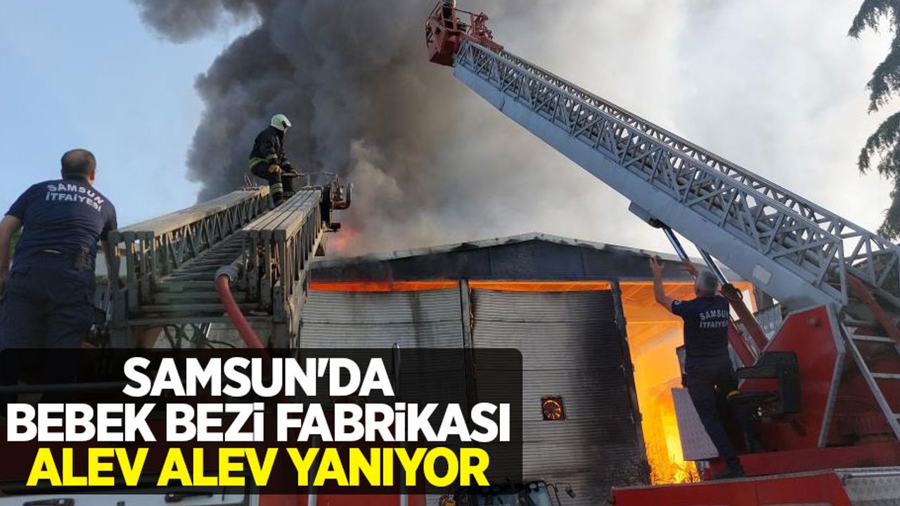 Samsun'da bebek bezi fabrikası alev alev yanıyor