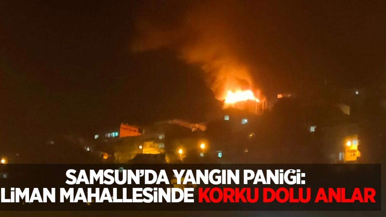 Samsun'da yangın paniği: Liman Mahallesi'nde korku dolu anlar