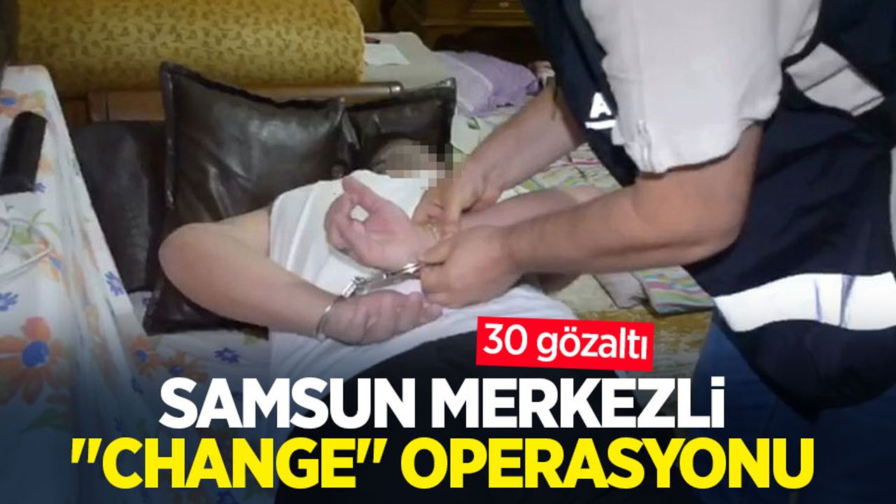 Samsun merkezli "change" operasyonu: 30 gözaltı