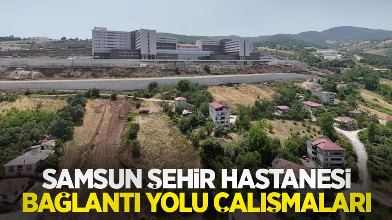 Samsun Şehir Hastanesi bağlantı yolu çalışmaları