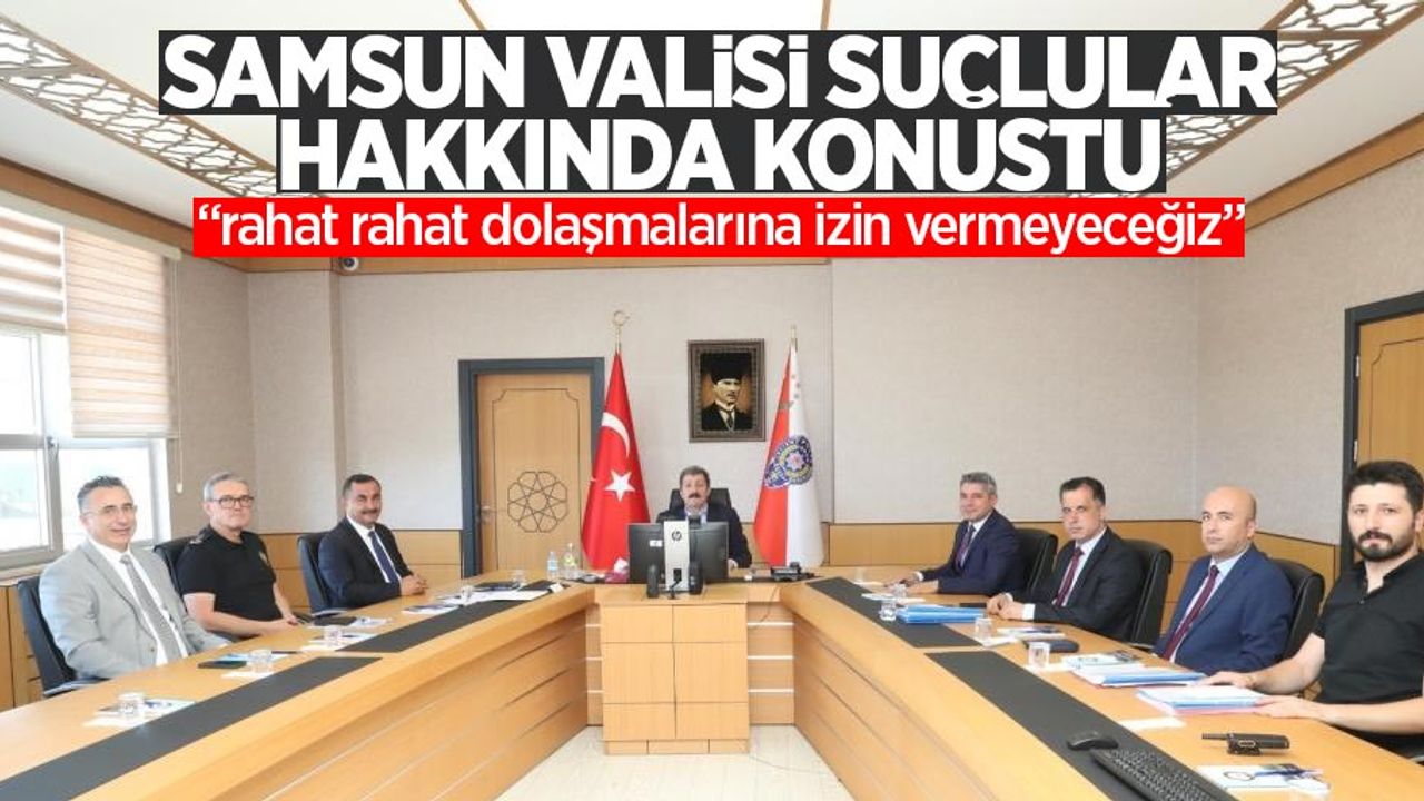 Samsun Valisi suçlular hakkında konuştu: “rahat rahat dolaşmalarına izin vermeyeceğiz!”