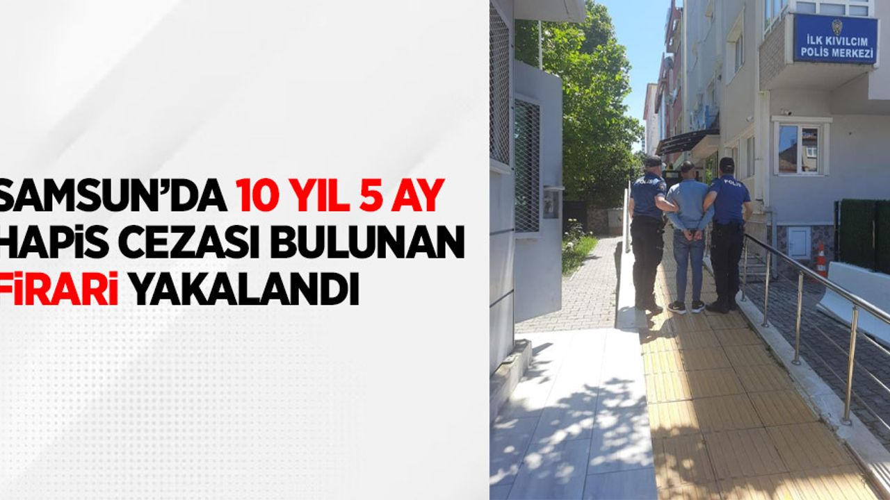 Samsun’da 10 yıl 5 ay hapis cezası bulunan firari yakalandı