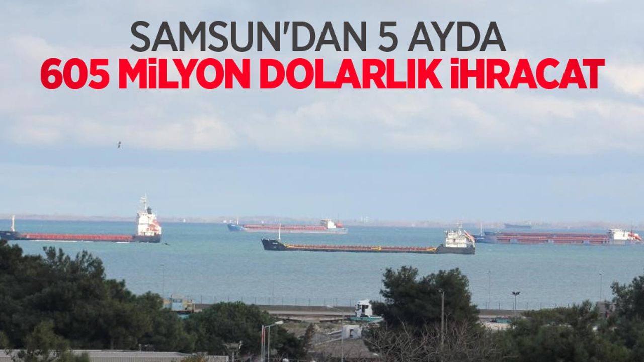 Samsun’dan 5 ayda 605 milyon dolarlık ihracat