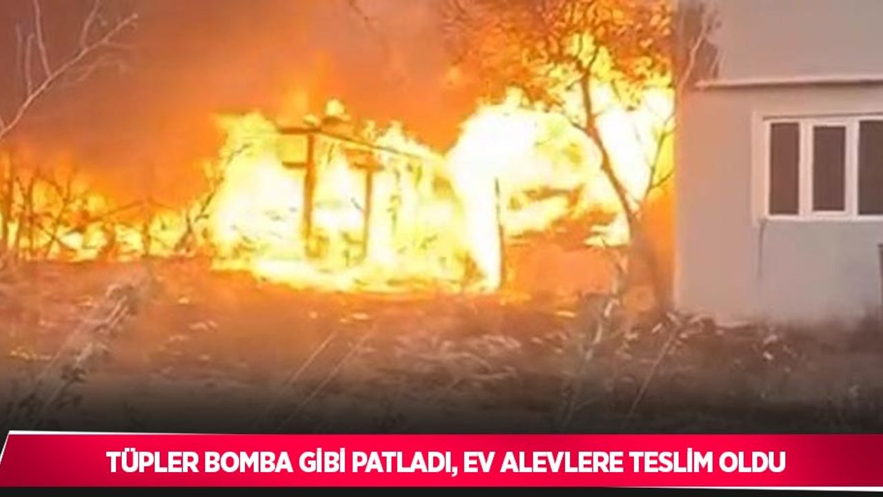 Tüpler bomba gibi patladı, ev alevlere teslim oldu