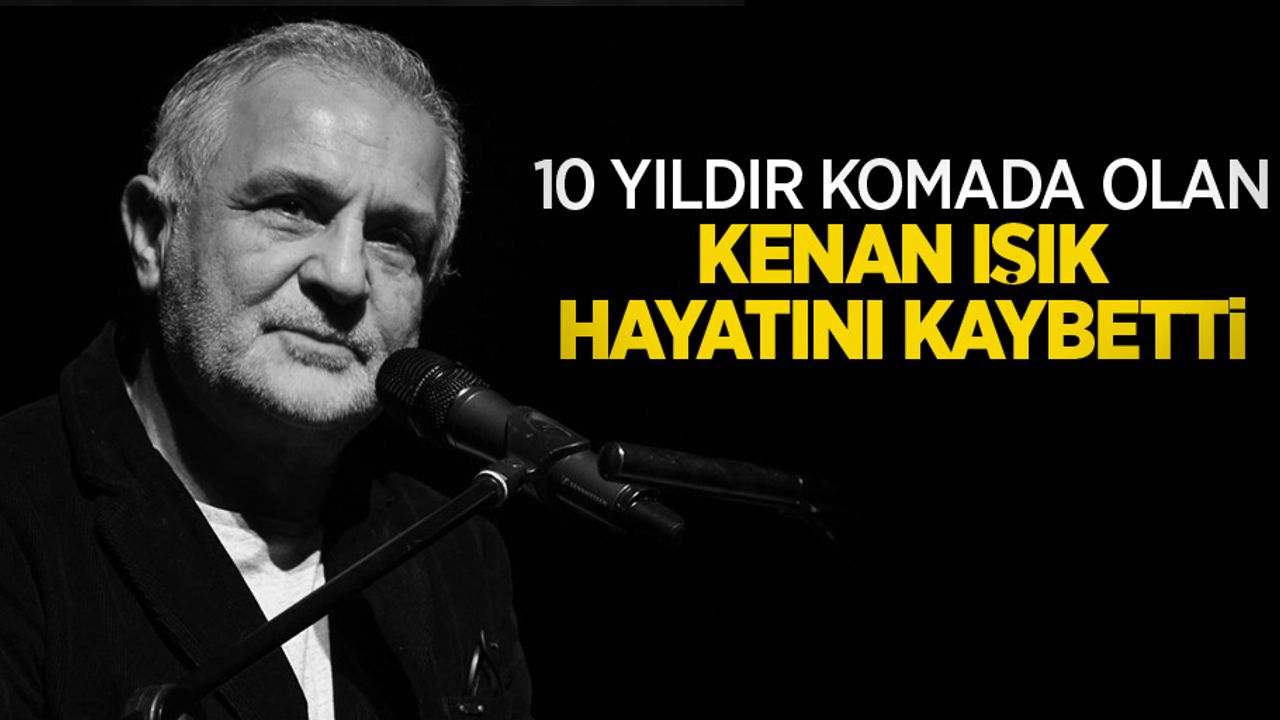 10 yıldır komada olan Kenan Işık hayatını kaybetti