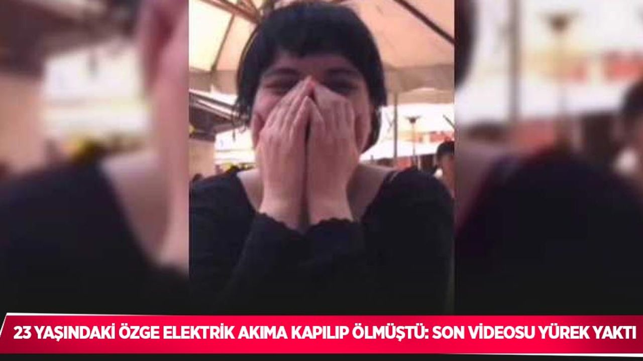 23 yaşındaki Özge elektrik akıma kapılıp ölmüştü: Son videosu yürek yaktı