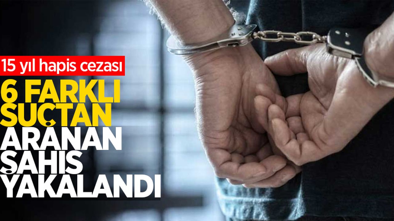 6 farklı suçtan aranan şahıs yakalandı: 15 yıl hapis cezası!