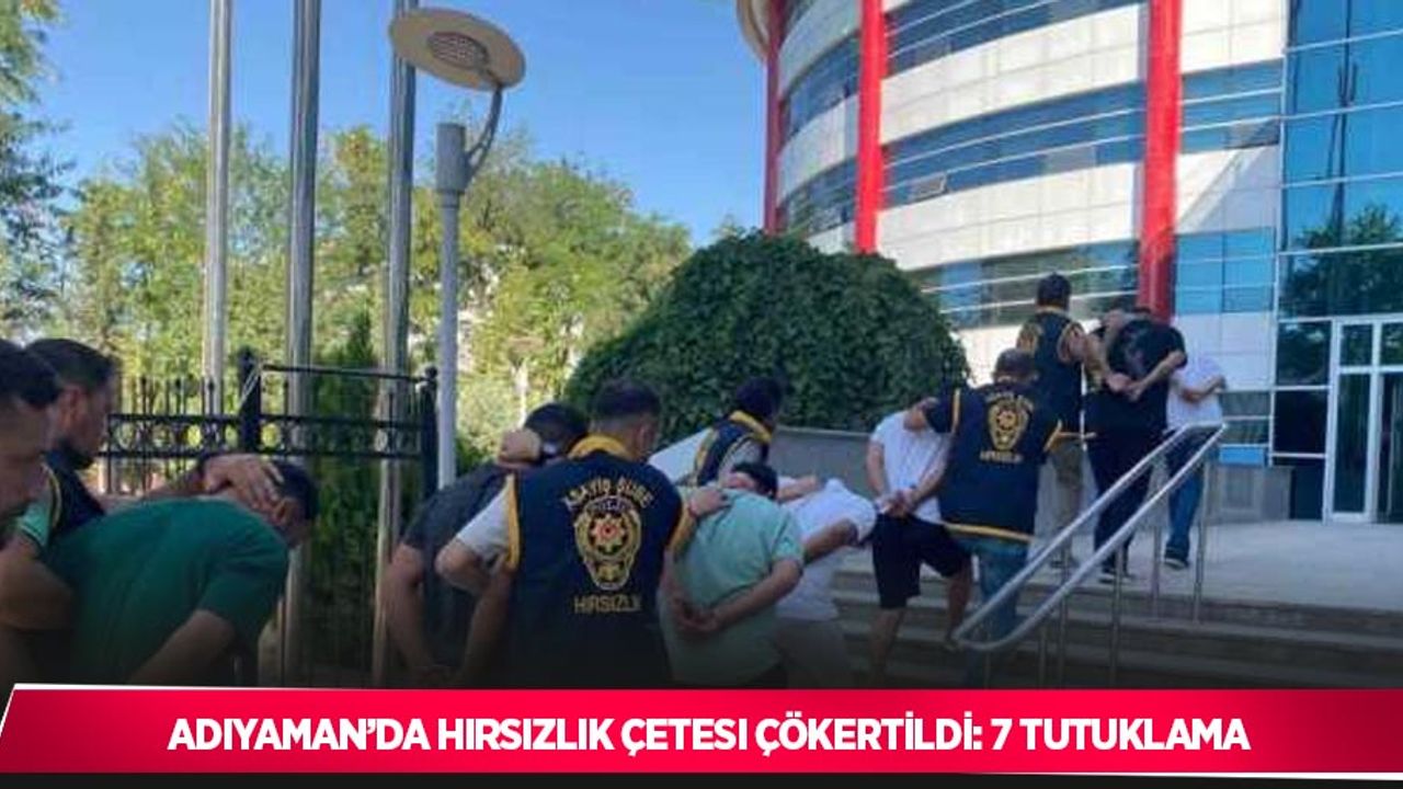 Adıyaman’da hırsızlık çetesi çökertildi: 7 tutuklama
