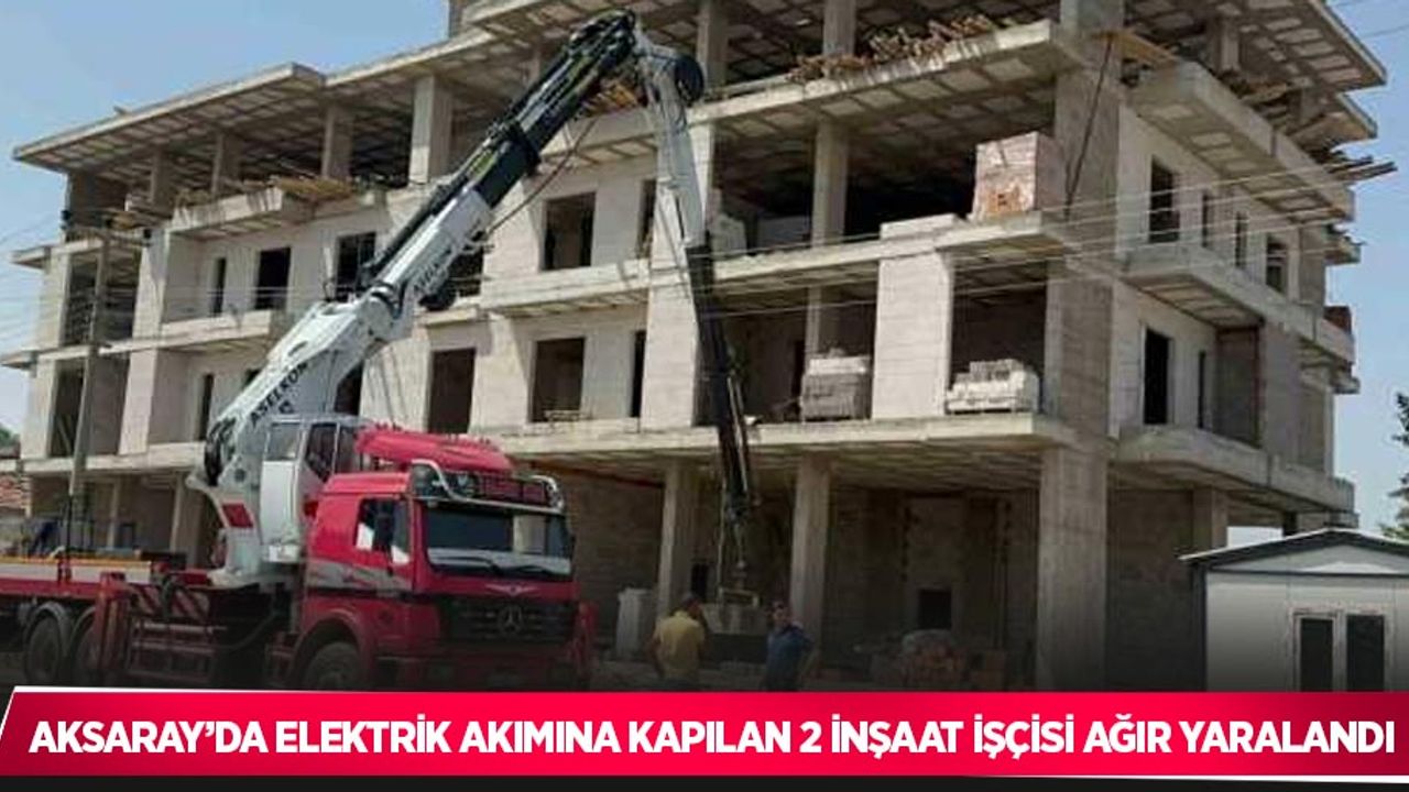 Aksaray’da elektrik akımına kapılan 2 inşaat işçisi ağır yaralandı