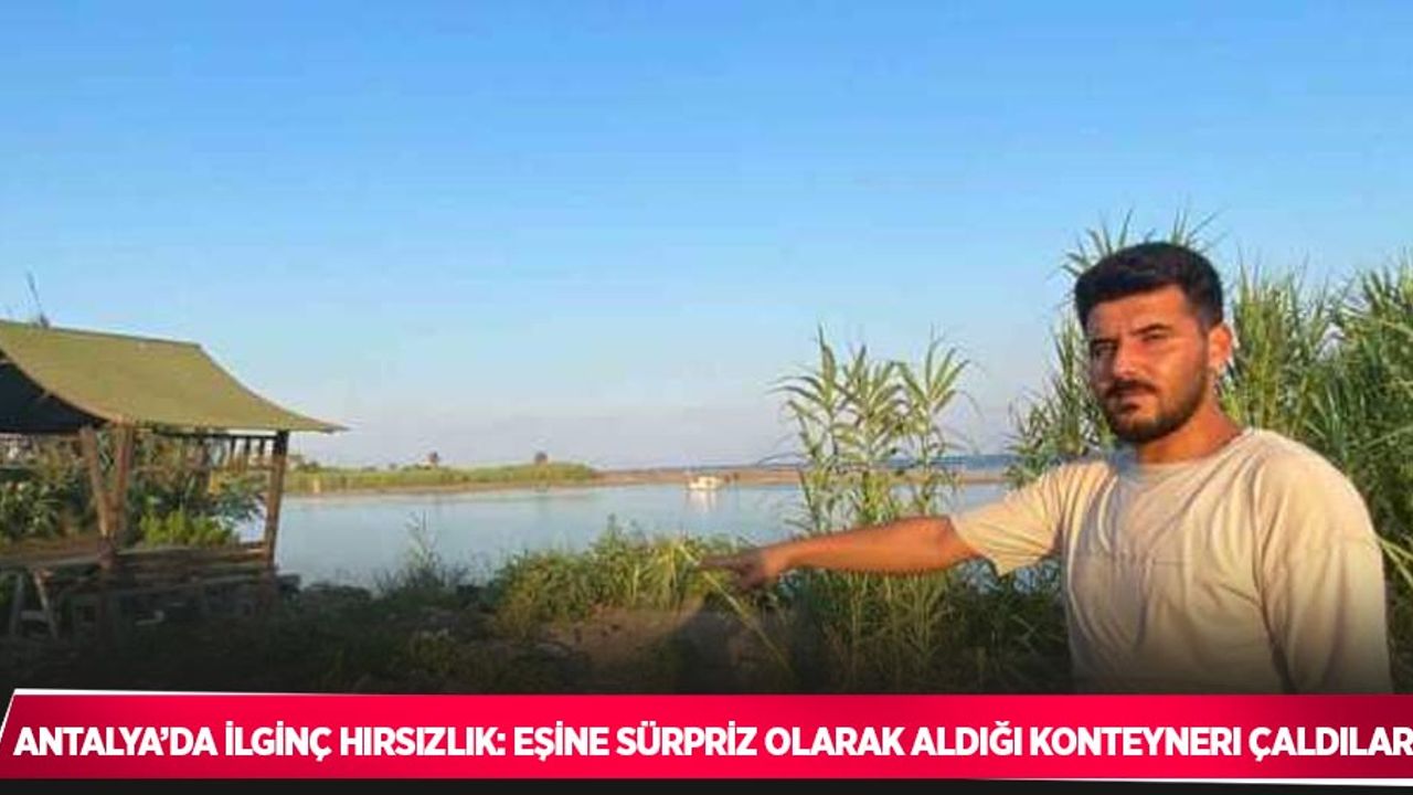 Antalya’da ilginç hırsızlık: Eşine sürpriz olarak aldığı konteyneri çaldılar