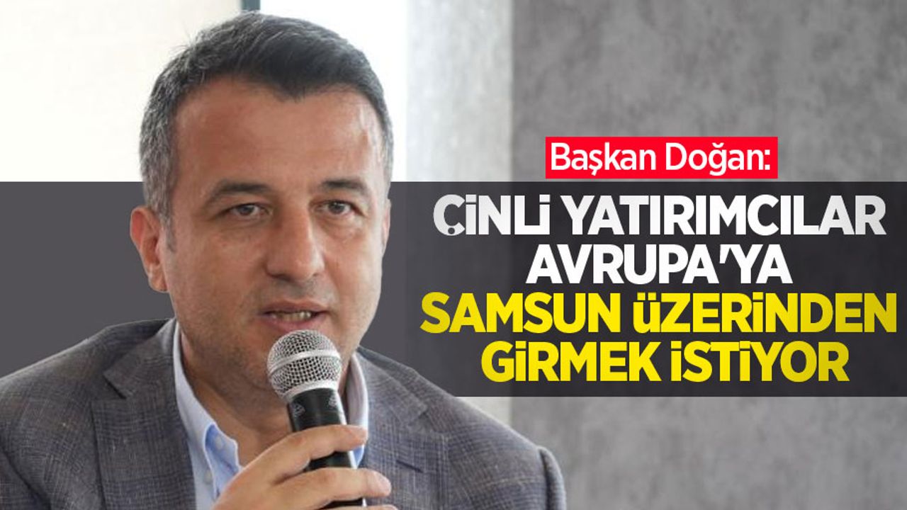 Başkan Doğan: "Çinli yatırımcılar Avrupa'ya Samsun üzerinden girmek istiyor"
