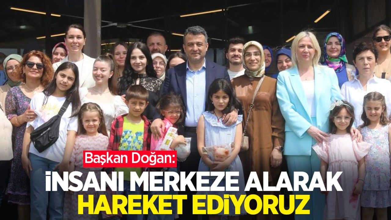Başkan Doğan: “İnsanı merkeze alarak hareket ediyoruz”