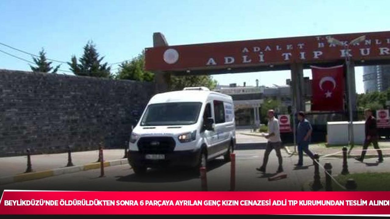 Beylikdüzü’nde öldürüldükten sonra 6 parçaya ayrılan genç kızın cenazesi Adli Tıp Kurumundan teslim alındı