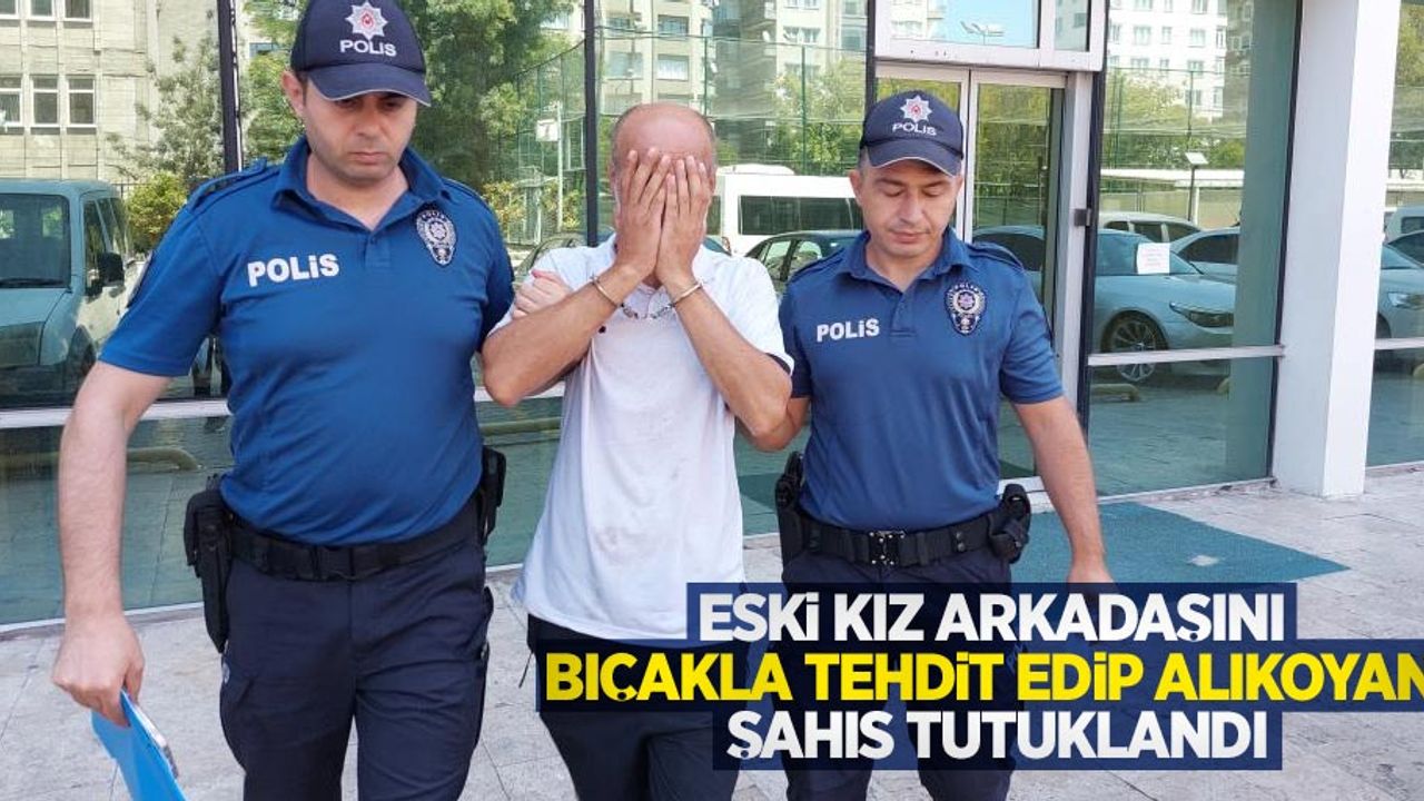 Eski kız arkadaşını bıçakla tehdit edip alıkoyan şahıs tutuklandı