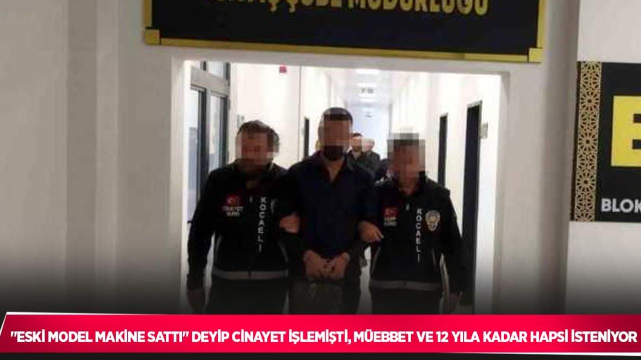 "Eski model makine sattı" deyip cinayet işlemişti, müebbet ve 12 yıla kadar hapsi isteniyor