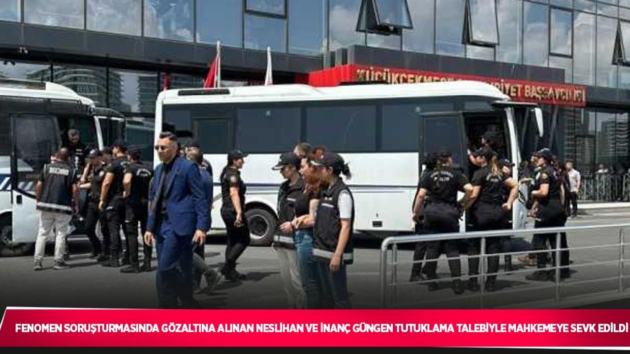 Fenomen soruşturmasında gözaltına alınan Neslihan ve İnanç Güngen tutuklama talebiyle mahkemeye sevk edildi