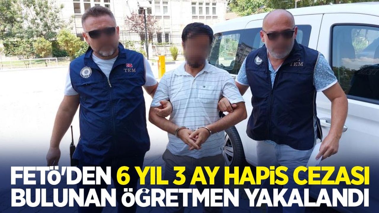 FETÖ'den 6 yıl 3 ay hapis cezası bulunan öğretmen yakalandı