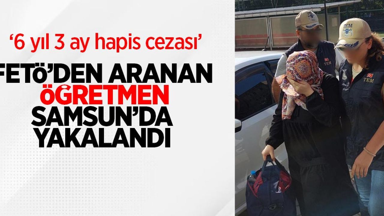 FETÖ'den aranan öğretmen Samsun'da yakalandı: 6 yıl 3 ay hapis cezası