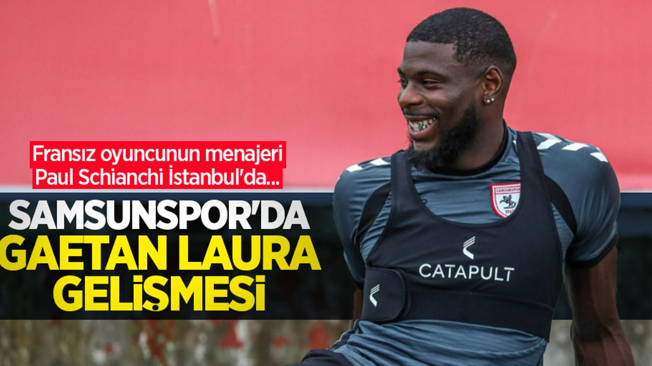 Fransız oyuncunun menajeri Paul Schianchi İstanbul'da... Samsunspor'da Gaetan Laura gelişmesi