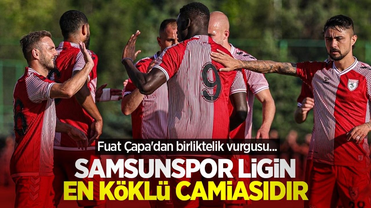 Fuat Çapa'dan birliktelik vurgusu...  SAMSUNSPOR  LİGİN EN KÖKLÜ  CAMİASIDIR 