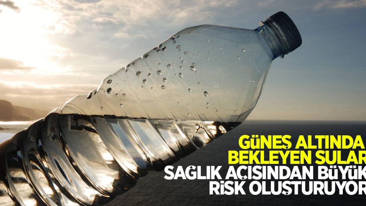 Güneş altında bekleyen sular sağlık açısından büyük risk oluşturuyor