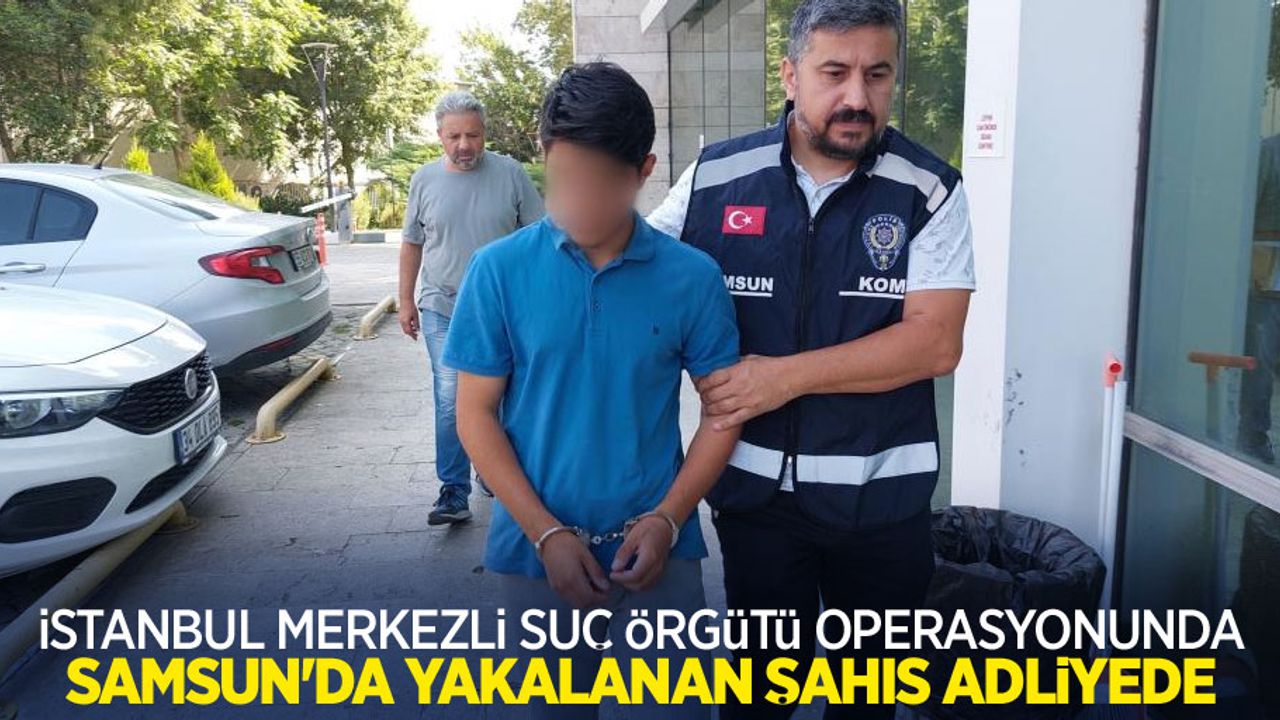 İstanbul merkezli suç örgütü operasyonunda Samsun'da yakalanan şahıs adliyede