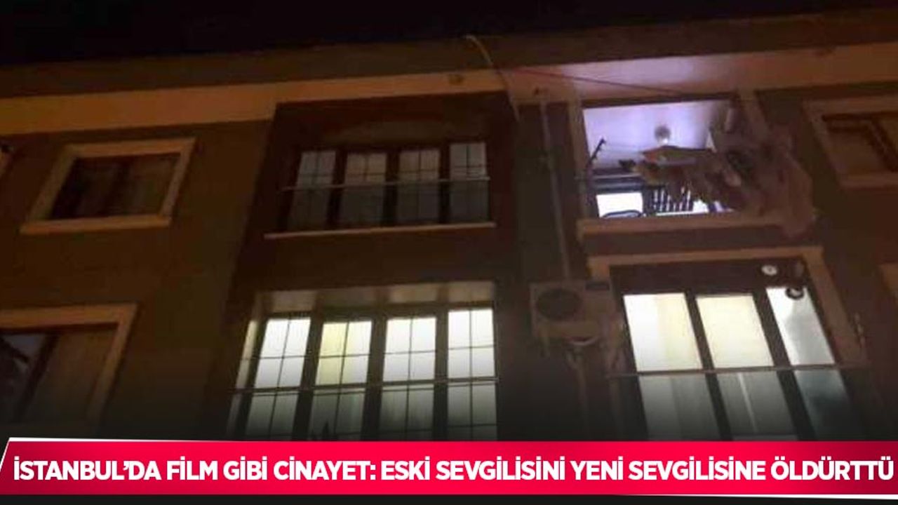 İstanbul’da film gibi cinayet: Eski sevgilisini yeni sevgilisine öldürttü