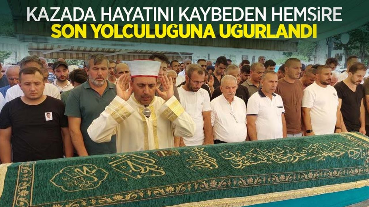 Kazada hayatını kaybeden hemşire son yolculuğuna uğurlandı