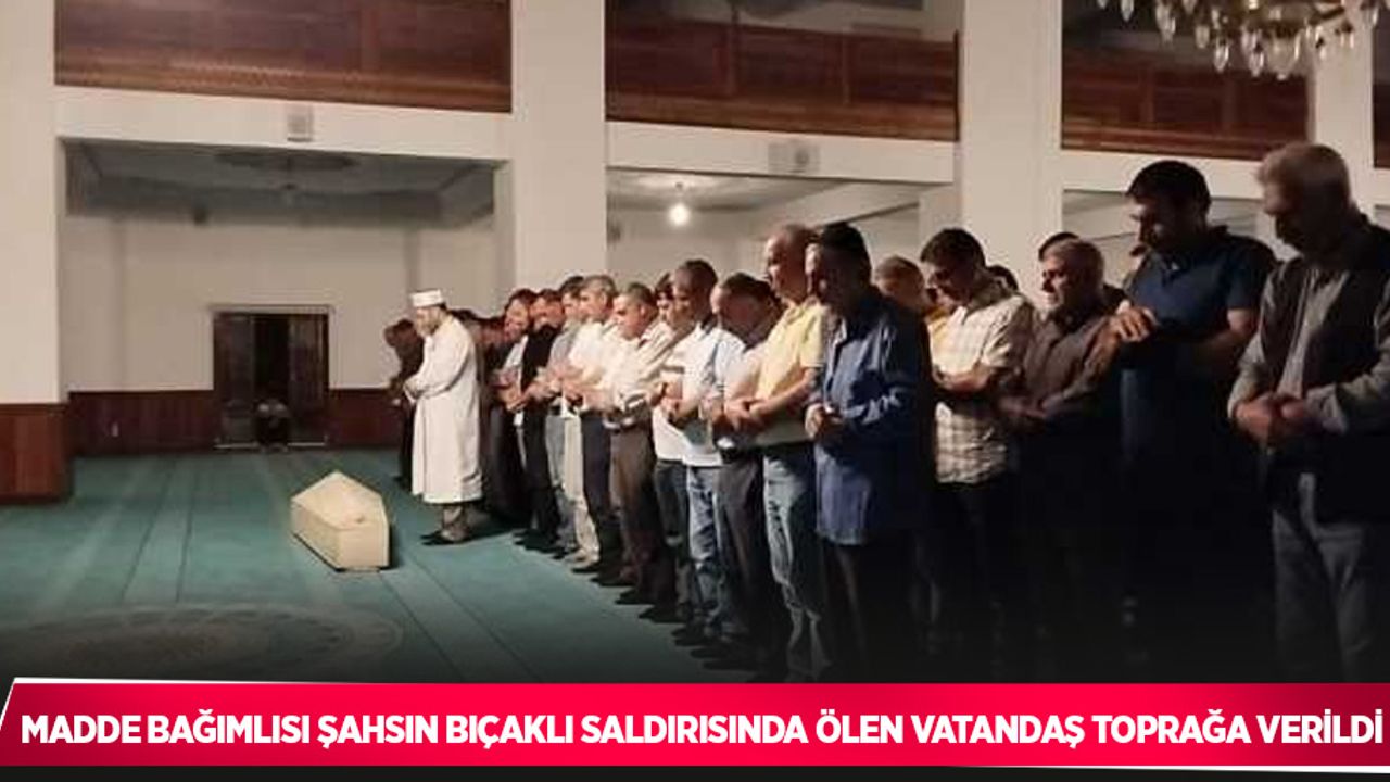 Madde bağımlısı şahsın bıçaklı saldırısında ölen vatandaş toprağa verildi