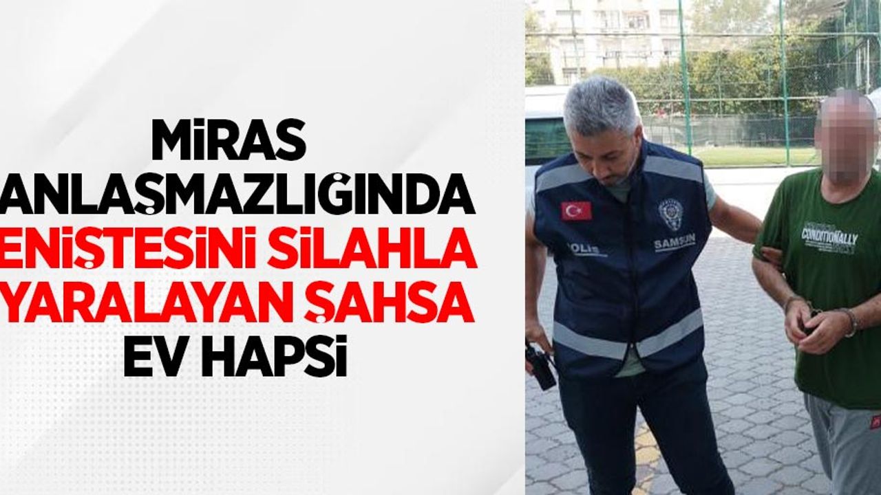 Miras anlaşmazlığında eniştesini silahla yaralayan şahsa ev hapsi