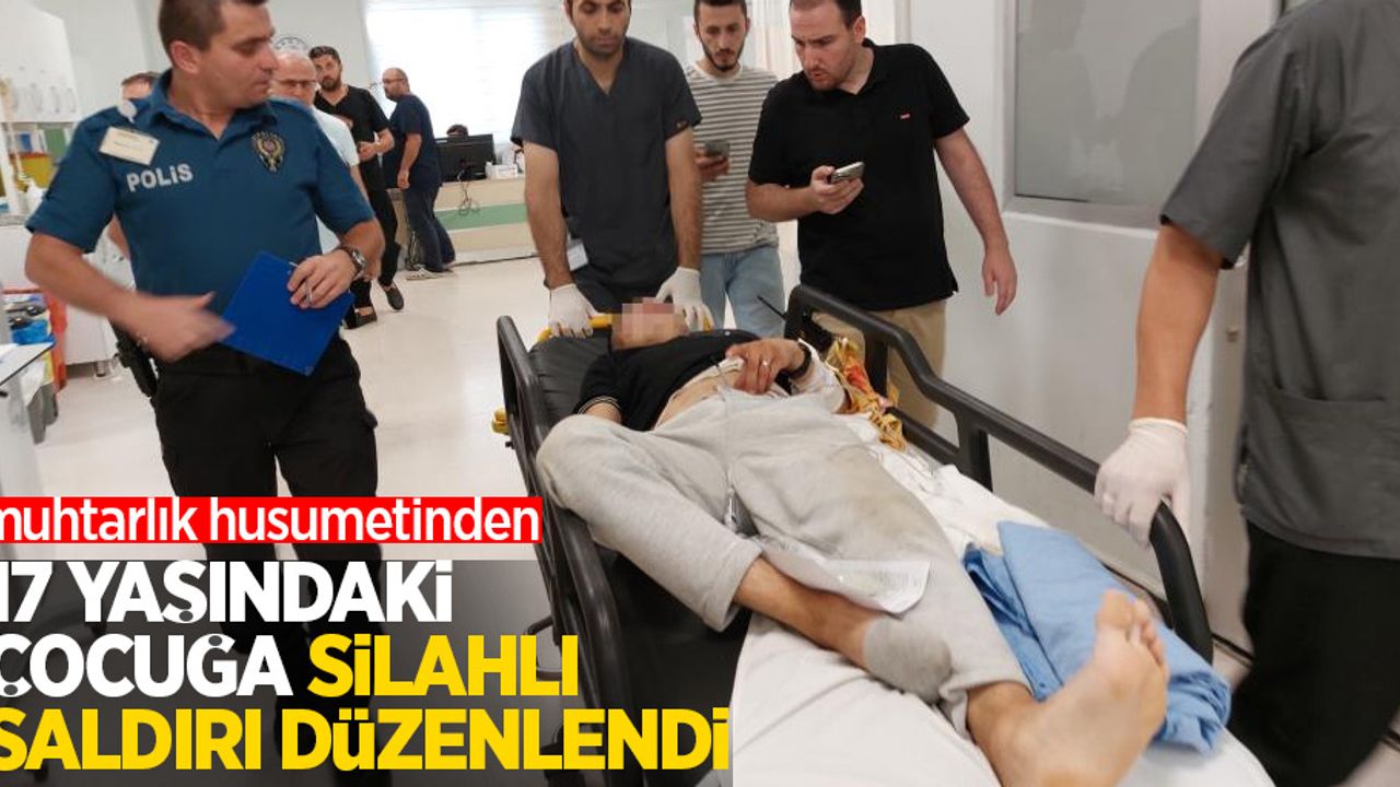 Muhtarlık husumetinden: 17 yaşındaki çocuğa silahlı saldırı düzenlendi
